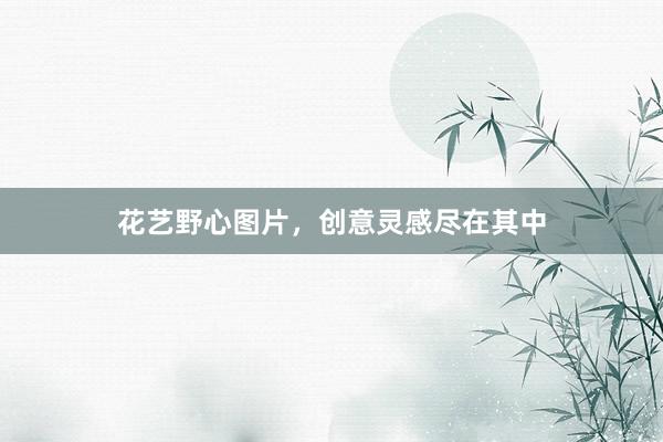花艺野心图片，创意灵感尽在其中